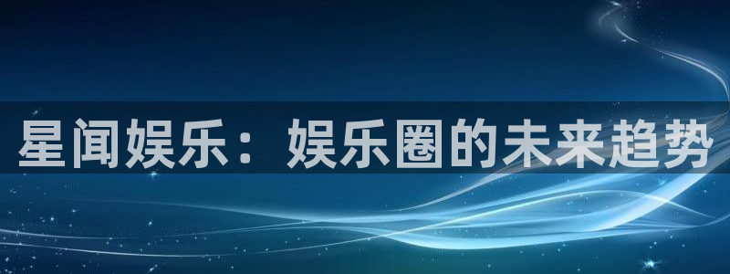 彩神体育注册代理：星闻娱乐：娱乐圈的未来趋势