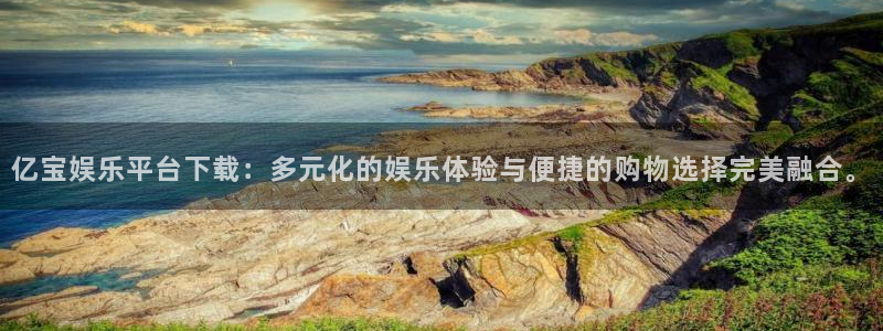 彩神4平台：亿宝娱乐平台下载：多元化的娱乐体验与便捷的购物选择完美融合。