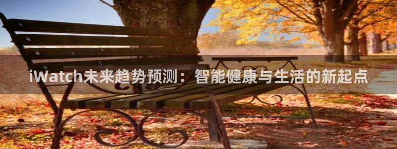 彩神2体育：iWatch未来趋势预测：智能健康与生活的新起点