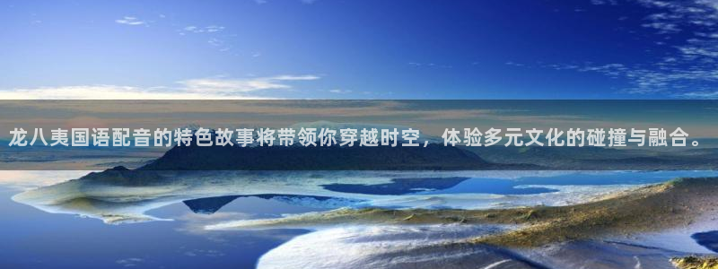 彩神3平台登录注册：龙八夷国语配音的特色故事将带领你穿越时空，体验多元文化的碰撞与融合。