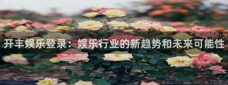 彩神f凯捷平台在线注册：开丰娱乐登录：娱乐行业的新趋势和未来可能性