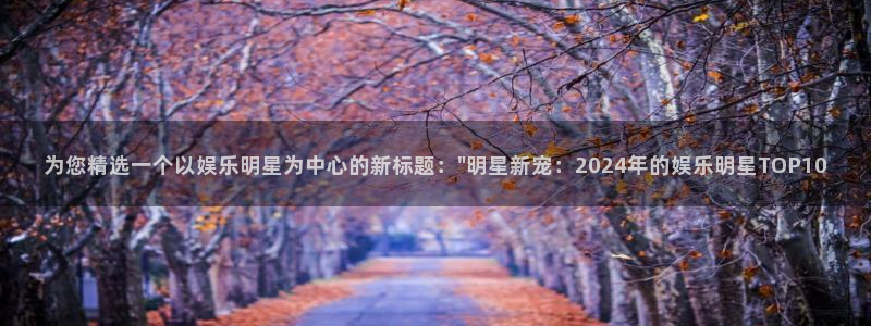 彩神3：为您精选一个以娱乐明星为中心的新标题：\