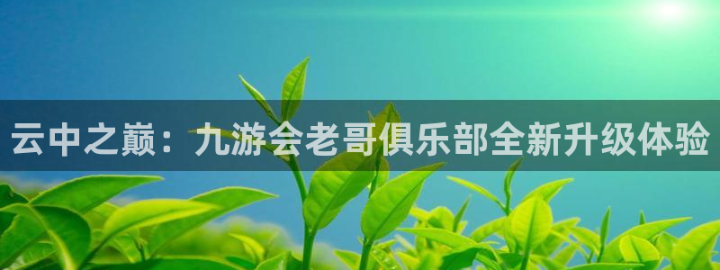 彩神平台开户链接：云中之巅：九游会老哥俱乐部全新升级体验