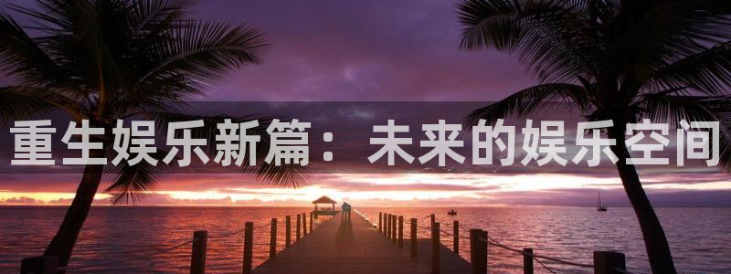 彩神体育凯捷登陆：重生娱乐新篇：未来的娱乐空间