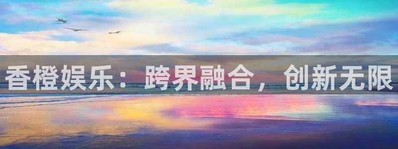 彩神集团官网：香橙娱乐：跨界融合，创新无限