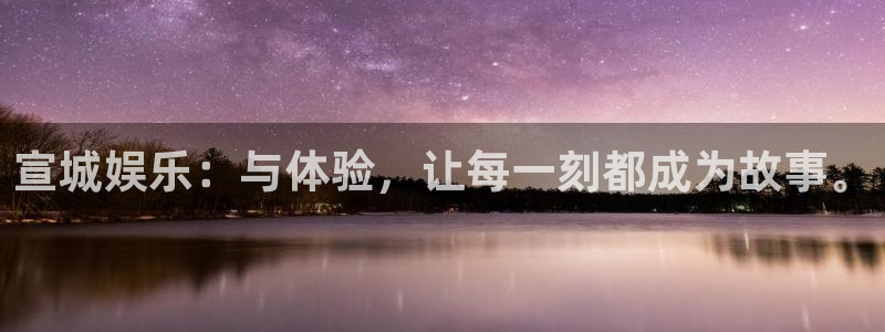 彩神体育免费注册入口：宣城娱乐：与体验，让每一刻都成为故事。