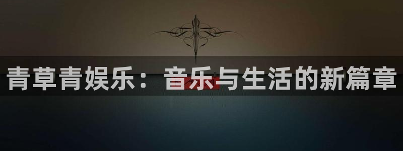 彩神平台主管：青草青娱乐：音乐与生活的新篇章