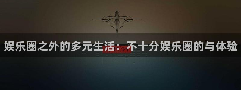 彩神：娱乐圈之外的多元生活：不十分娱乐圈的与体验