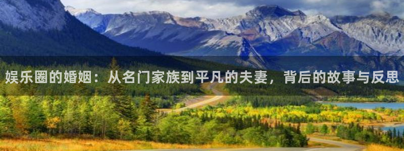 彩神f凯捷平台在线注册：娱乐圈的婚姻：从名门家族到平凡的夫妻，背后的故事与反思