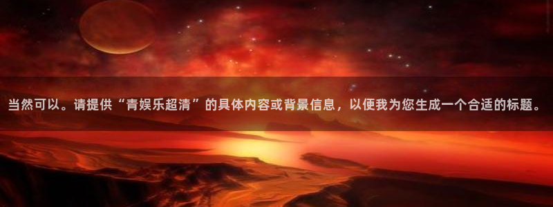 彩神体育4：当然可以。请提供“青娱乐超清”的具体内容或背景信息，以便我为您生成一个合适的标题。