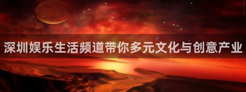 彩神登陆：深圳娱乐生活频道带你多元文化与创意产业
