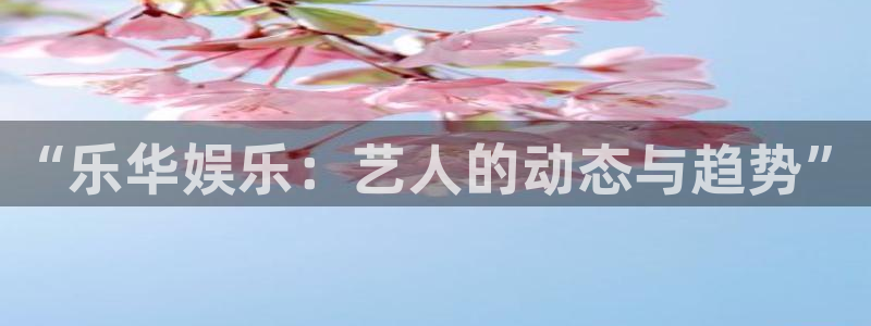 彩神2平台注册：“乐华娱乐：艺人的动态与趋势”