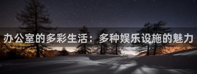 彩神登录界面入口：办公室的多彩生活：多种娱乐设施的魅力