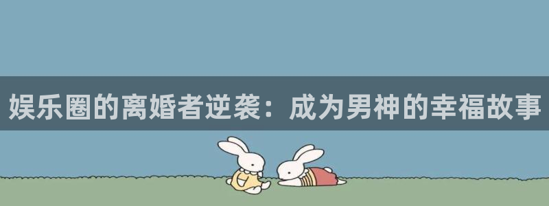 彩神集团总部：娱乐圈的离婚者逆袭：成为男神的幸福故事