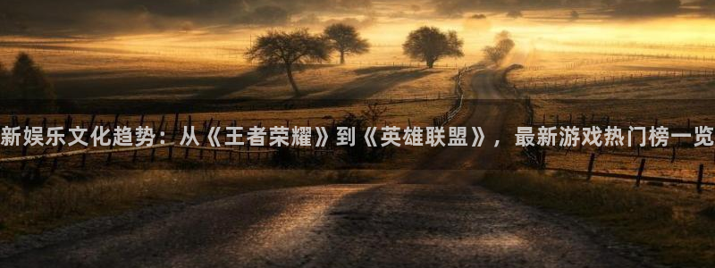 彩神体育：新娱乐文化趋势：从《王者荣耀》到《英雄联盟》，最新游戏热门榜一览
