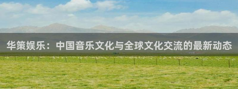 彩神2登录：华策娱乐：中国音乐文化与全球文化交流的最新动态