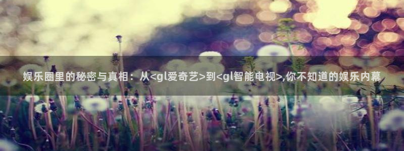 彩神官网入口：娱乐圈里的秘密与真相：从<gl爱奇艺>到<gl智能电视>,你不知道的娱乐内幕