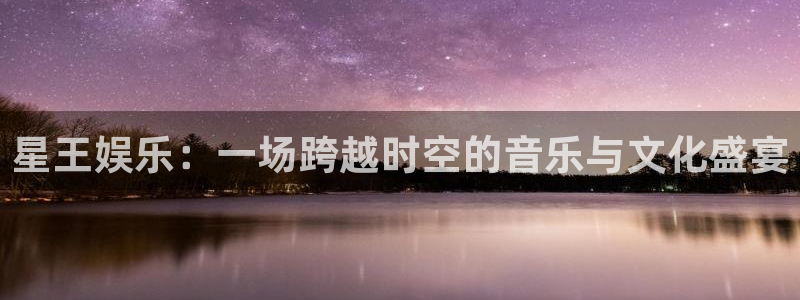 彩神3官网登录：星王娱乐：一场跨越时空的音乐与文化盛宴