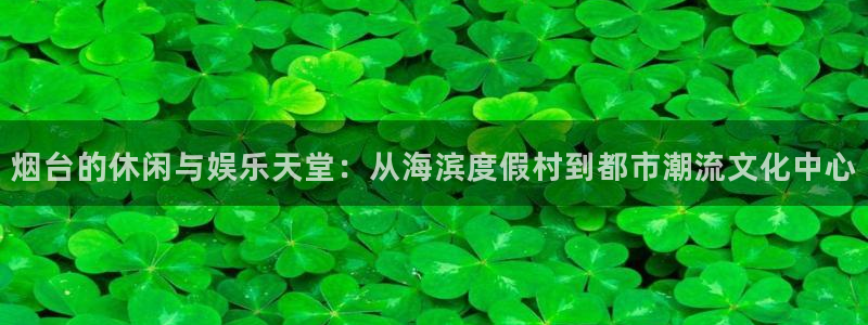 彩神2登录：烟台的休闲与娱乐天堂：从海滨度假村到都市潮流文化中心